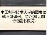 中国科学技术大学的图书馆藏书量如何，简介(科大图书馆藏书概况)