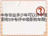 中专毕业多少年可以评中级职称(中专评中级职称年限)