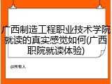广西制造工程职业技术学院就读的真实感觉如何(广西职院就读体验)