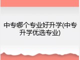 中专哪个专业好升学(中专升学优选专业)