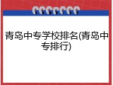 青岛中专学校排名(青岛中专排行)