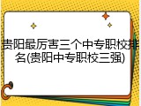 贵阳最厉害三个中专职校排名(贵阳中专职校三强)
