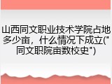 山西同文职业技术学院占地多少亩，什么情况下成立("同文职院亩数校史")