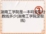 湖南工学院是一本吗录取分数线多少(湖南工学院录取线)