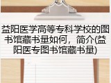 益阳医学高等专科学校的图书馆藏书量如何，简介(益阳医专图书馆藏书量)