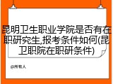 昆明卫生职业学院是否有在职研究生,报考条件如何(昆卫职院在职研条件)