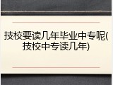 技校要读几年毕业中专呢(技校中专读几年)