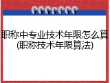 职称中专业技术年限怎么算(职称技术年限算法)