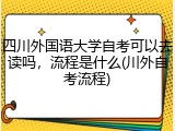四川外国语大学自考可以去读吗，流程是什么(川外自考流程)