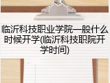 临沂科技职业学院一般什么时候开学(临沂科技职院开学时间)