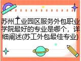 苏州工业园区服务外包职业学院最好的专业是哪个，详细阐述(苏工外包最佳专业)