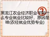 黑龙江农业经济职业学院什么专业就业比较好，原因是啥(农经就业优势专业)
