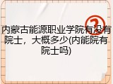 内蒙古能源职业学院有没有院士，大概多少(内能院有院士吗)