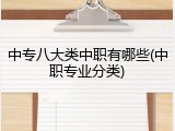 中专八大类中职有哪些(中职专业分类)