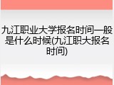 九江职业大学报名时间一般是什么时候(九江职大报名时间)