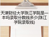 天津财经大学珠江学院是一本吗录取分数线多少(珠江学院录取线)