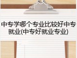 中专学哪个专业比较好中专就业(中专好就业专业)