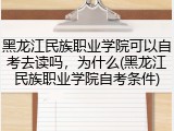 黑龙江民族职业学院可以自考去读吗，为什么(黑龙江民族职业学院自考条件)