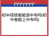 初中成绩差能读中专吗(初中差能上中专吗)