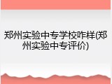 郑州实验中专学校咋样(郑州实验中专评价)