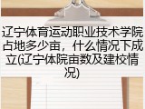 辽宁体育运动职业技术学院占地多少亩，什么情况下成立(辽宁体院亩数及建校情况)