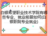 白银希望职业技术学院有哪些专业，就业前景如何(白银职院专业就业)