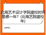北海艺术设计学院建校时间是哪一年？(北海艺院建校年)