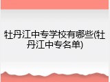 牡丹江中专学校有哪些(牡丹江中专名单)