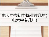 电大中专初中毕业读几年(电大中专几年)