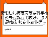衡阳幼儿师范高等专科学校什么专业就业比较好，原因是啥(幼师专业就业优)