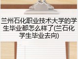 兰州石化职业技术大学的学生毕业都怎么样了(兰石化学生毕业去向)