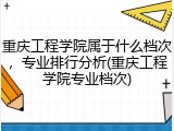 重庆工程学院属于什么档次，专业排行分析(重庆工程学院专业档次)