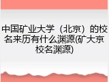 中国矿业大学（北京）的校名来历有什么渊源(矿大京校名渊源)