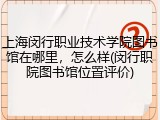 上海闵行职业技术学院图书馆在哪里，怎么样(闵行职院图书馆位置评价)