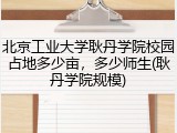 北京工业大学耿丹学院校园占地多少亩，多少师生(耿丹学院规模)