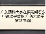 广东药科大学在读期间怎么申请助学贷款(广药大助学贷款申请)