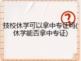 技校休学可以拿中专证吗(休学能否拿中专证)
