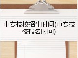 中专技校招生时间(中专技校报名时间)
