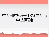 中专和中技是什么(中专与中技区别)
