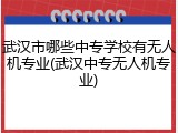 武汉市哪些中专学校有无人机专业(武汉中专无人机专业)