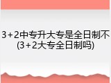 3+2中专升大专是全日制不(3+2大专全日制吗)