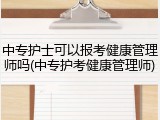 中专护士可以报考健康管理师吗(中专护考健康管理师)