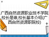 广西自然资源职业技术学院校长是谁,校长基本介绍(广西自然资源职院校)