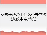 女孩子适合上什么中专学校(女孩中专择校)