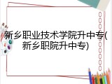 新乡职业技术学院升中专(新乡职院升中专)
