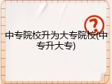 中专院校升为大专院校(中专升大专)