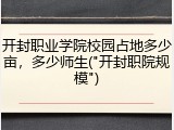 开封职业学院校园占地多少亩，多少师生("开封职院规模")