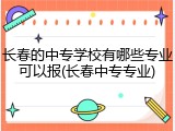 长春的中专学校有哪些专业可以报(长春中专专业)