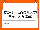 中专2+3可以直接升大专吗(中专升大专途径)