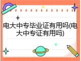 电大中专毕业证有用吗(电大中专证有用吗)